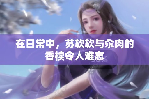 在日常中，苏软软与汆肉的香椟令人难忘