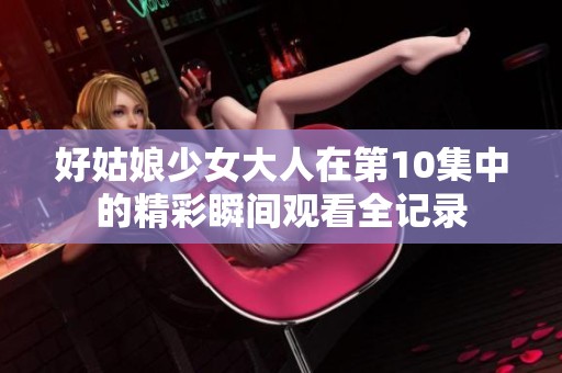 好姑娘少女大人在第10集中的精彩瞬间观看全记录