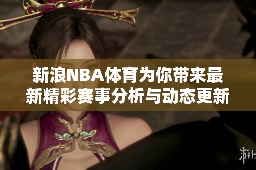 新浪NBA**为你带来最新精彩赛事分析与动态更新