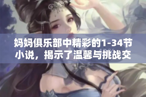 妈妈俱乐部中精彩的1-34节小说，揭示了温馨与挑战交织的故事