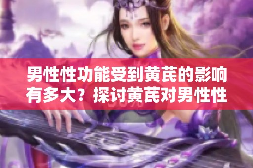 男性性功能受到黄芪的影响有多大？探讨黄芪对男性性功能的作用。