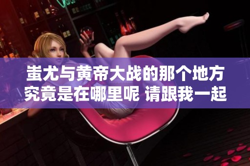 蚩尤与黄帝大战的那个地方究竟是在哪里呢 请跟我一起探讨一下
