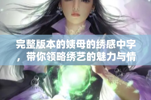 完整版本的姨母的绣感中字，带你领略绣艺的魅力与情感