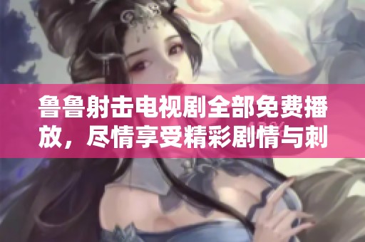 鲁鲁射击电视剧全部免费播放，尽情享受精彩剧情与刺激体验！