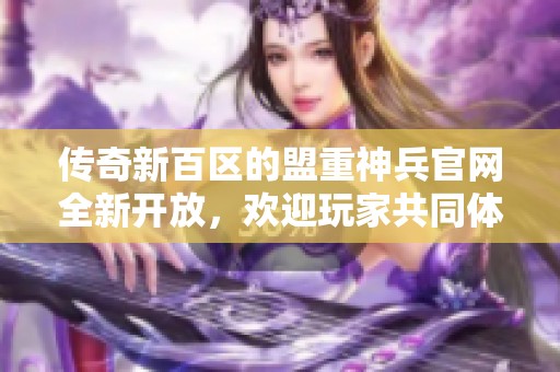 传奇新百区的盟重神兵官网全新开放，欢迎玩家共同体验传奇魅力！