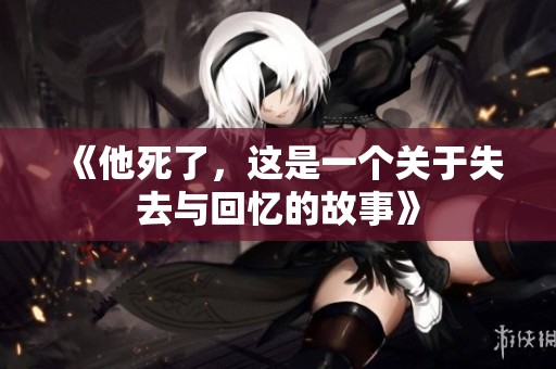 《他死了，这是一个关于失去与回忆的故事》