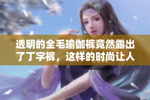 透明的全毛瑜伽裤竟然露出了丁字裤，这样的时尚让人惊艳不已