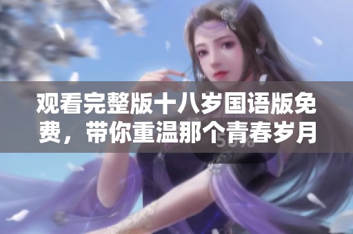观看完整版十八岁国语版免费，带你重温那个青春岁月的故事。