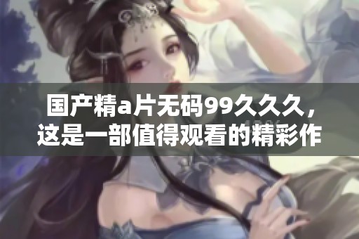 国产精****99**久，这是一部值得观看的精彩作品