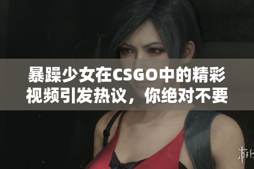 暴躁少女在CSGO中的精彩视频引发热议，你绝对不要错过的内容！