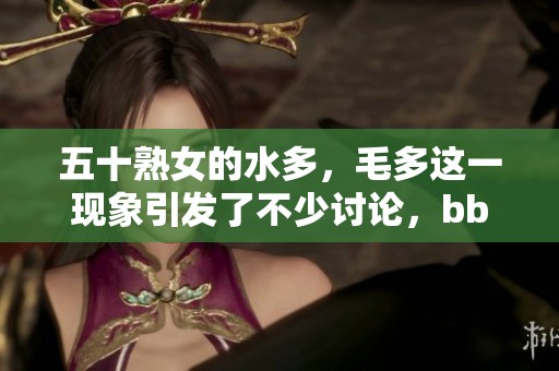 五十熟女的水多，毛多这一现象引发了不少讨论，bbbbb引人关注。