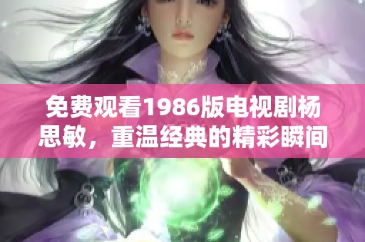 免费观看1986版电视剧杨思敏，重温经典的精彩瞬间与故事情节