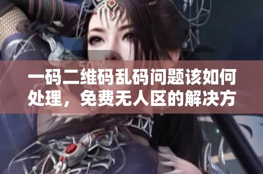 一码二维码乱码问题该如何处理，免费无人区的解决方案是什么呢