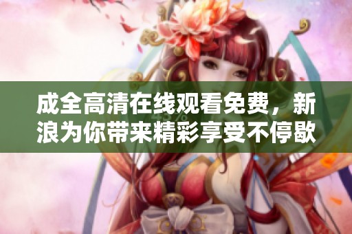 成全高清在线观看免费，新浪为你带来精彩享受不停歇！