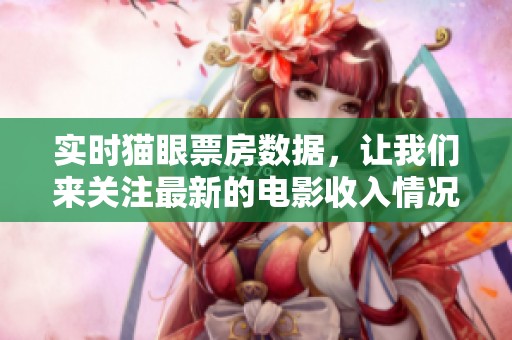 实时猫眼票房数据，让我们来关注最新的电影收入情况