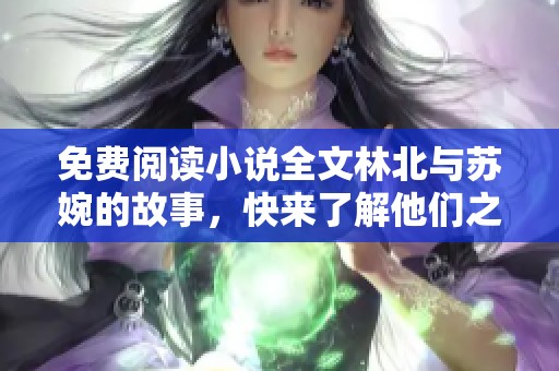 免费阅读小说全文林北与苏婉的故事，快来了解他们之间的情感纠葛吧！
