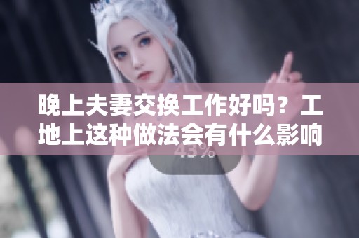 晚上夫妻交换工作好吗？工地上这种做法会有什么影响呢