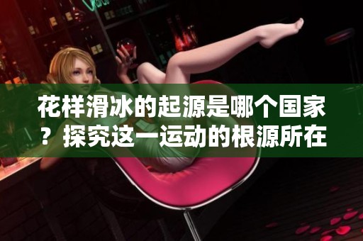 花样滑冰的起源是哪个国家？探究这一运动的根源所在