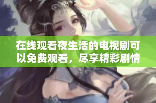 在线观看夜生活的电视剧可以免费观看，尽享精彩剧情与丰富内容