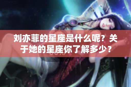 刘亦菲的星座是什么呢？关于她的星座你了解多少？