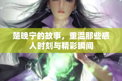 楚晚宁的故事，重温那些感人时刻与精彩瞬间