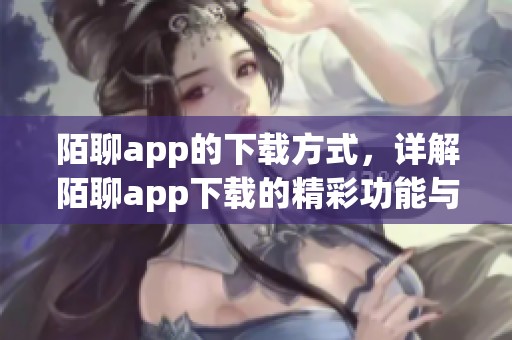 陌聊app的下载方式，详解陌聊app下载的精彩功能与使用体验