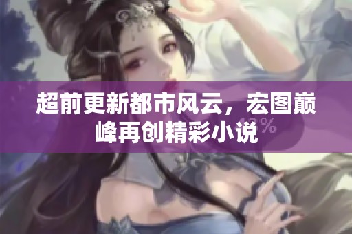超前更新都市风云，宏图巅峰再创精彩小说