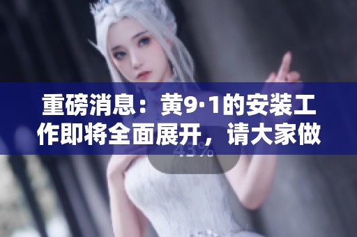 重磅消息：黄9·1的安装工作即将全面展开，请大家做好准备