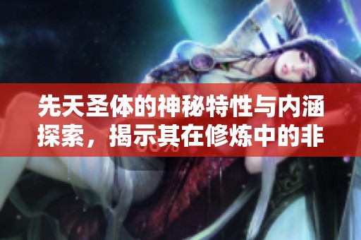 先天圣体的神秘特性与内涵探索，揭示其在修炼中的非凡价值