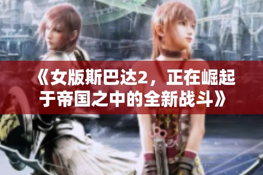 《女版斯巴达2，正在崛起于帝国之中的全新战斗》