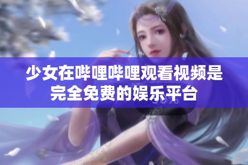 少女在哔哩哔哩观看视频是完全免费的****