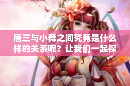 唐三与小舞之间究竟是什么样的关系呢？让我们一起探索他们的情感纽带！