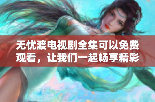 无忧渡电视剧全集可以免费观看，让我们一起畅享精彩剧集吧