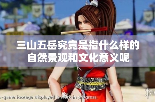 三山五岳究竟是指什么样的自然景观和文化意义呢