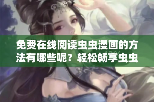 免费在线阅读虫虫漫画的方法有哪些呢？轻松畅享虫虫漫画在线阅读体验！