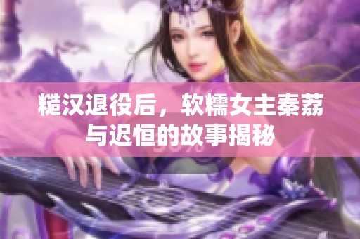 糙汉退役后，软糯女主秦荔与迟恒的故事揭秘