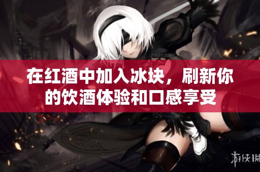 在红酒中加入冰块，刷新你的饮酒体验和口感享受