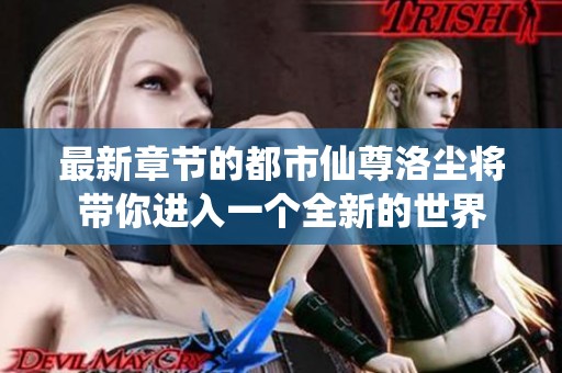 最新章节的都市仙尊洛尘将带你进入一个全新的世界