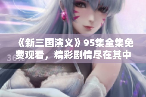 《新三国演义》95集全集免费观看，精彩剧情尽在其中，快来观看吧！