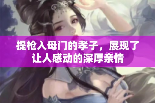 提枪入母门的孝子，展现了让人感动的深厚亲情