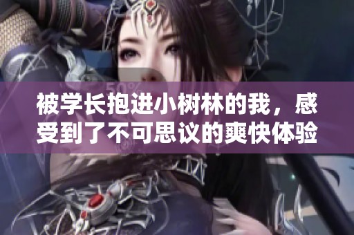 被学长抱进小树林的我，感受到了不可思议的爽快体验