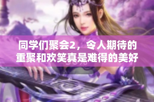 同学们聚会2，令人期待的重聚和欢笑真是难得的美好时光