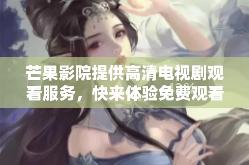 芒果影院提供高清电视剧观看服务，快来体验免费观看的乐趣吧！