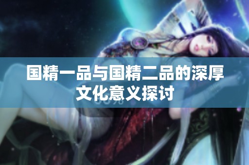 国精一品与国精二品的深厚文化意义探讨