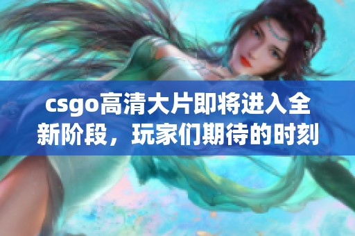 csgo高清大片即将进入全新阶段，玩家们期待的时刻终于来临