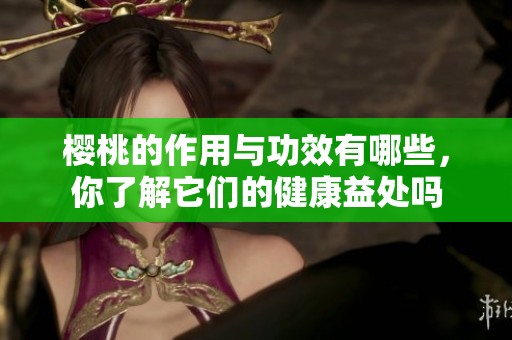 樱桃的作用与功效有哪些，你了解它们的健康益处吗