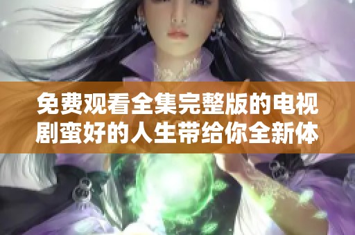 免费观看全集完整版的电视剧蛮好的人生带给你全新体验