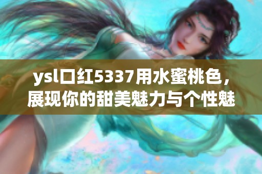 ysl口红5337用水蜜桃色，展现你的甜美魅力与个性魅力
