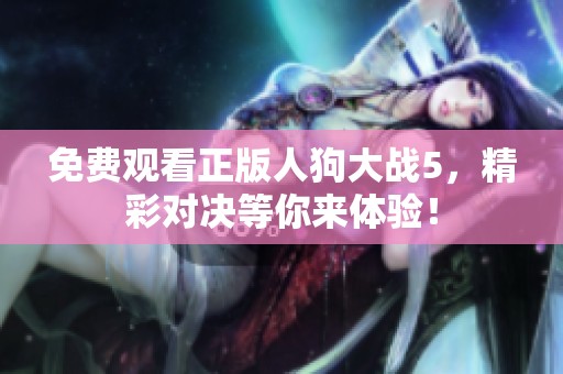 免费观看正版人狗大战5，精彩对决等你来体验！