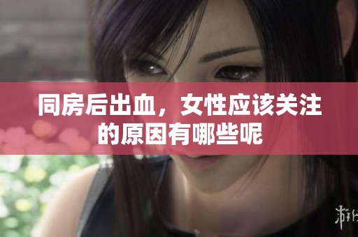 同房后出血，女性应该关注的原因有哪些呢